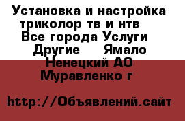Установка и настройка триколор тв и нтв   - Все города Услуги » Другие   . Ямало-Ненецкий АО,Муравленко г.